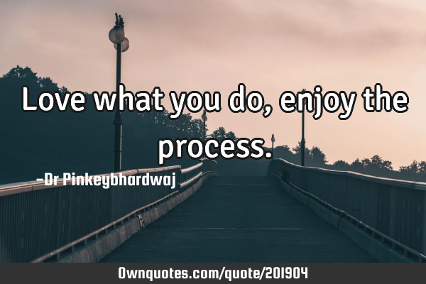 Love what you do , enjoy the
