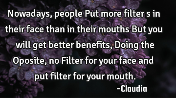 Nowadays ,people Put more filter s in their face than in their mouths But you will get better