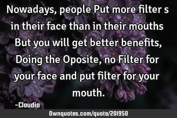 Nowadays ,people Put more filter s in their face than in their mouths But you will get better