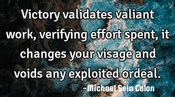 Victory validates valiant work, verifying effort spent, it changes your visage and voids any