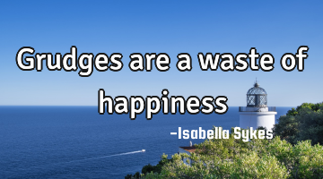 Grudges are a waste of happiness