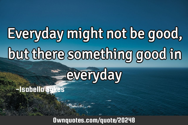 Everyday might not be good, but there something good in