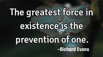 The greatest force in existence is the prevention of one.