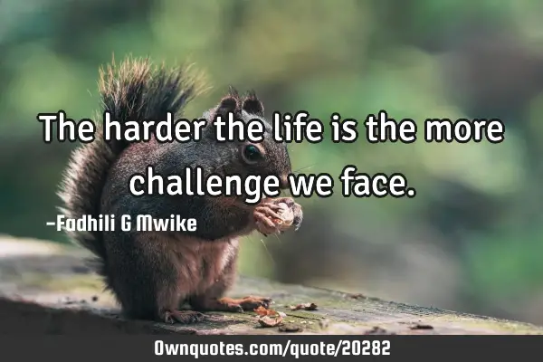 The harder the life is the more challenge we
