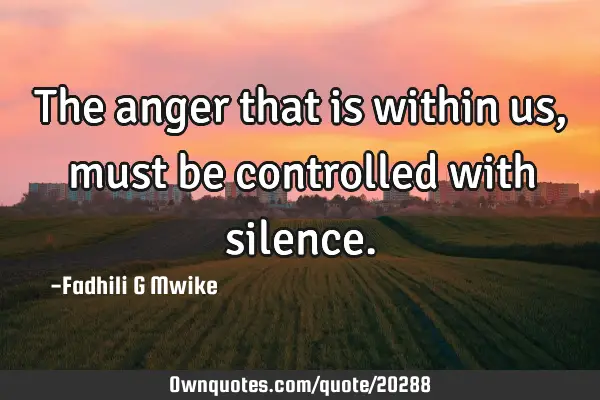 The anger that is within us, must be controlled with