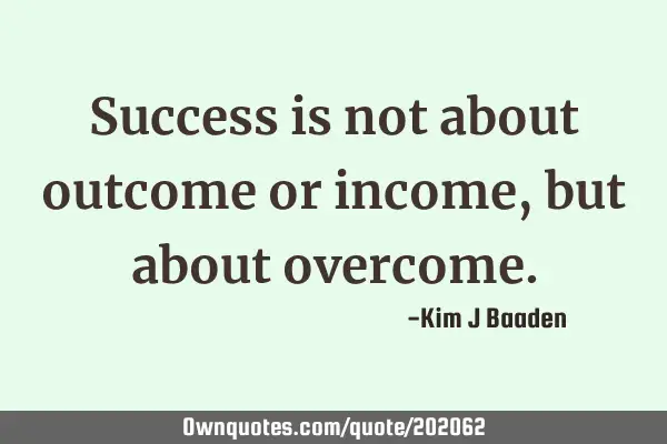 Success is not about outcome or income, but about
