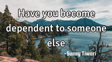 Have you become dependent to someone else