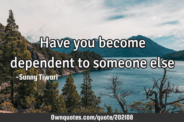Have you become dependent to someone