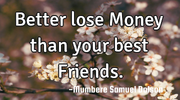 Better lose Money than your best Friends.