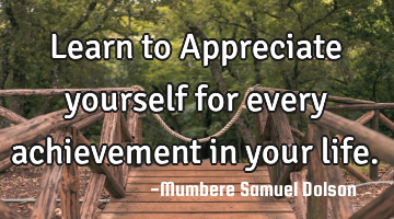 Learn to Appreciate yourself for every achievement in your life.