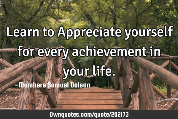 Learn to Appreciate yourself for every achievement in your