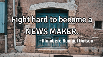 Fight hard to become a NEWS MAKER.