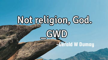 Not religion, God._GWD