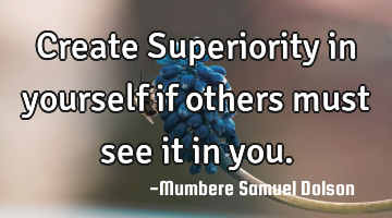 Create Superiority in yourself if others must see it in you.