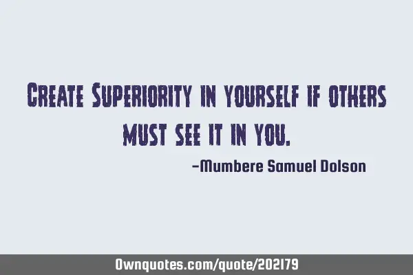 Create Superiority in yourself if others must see it in