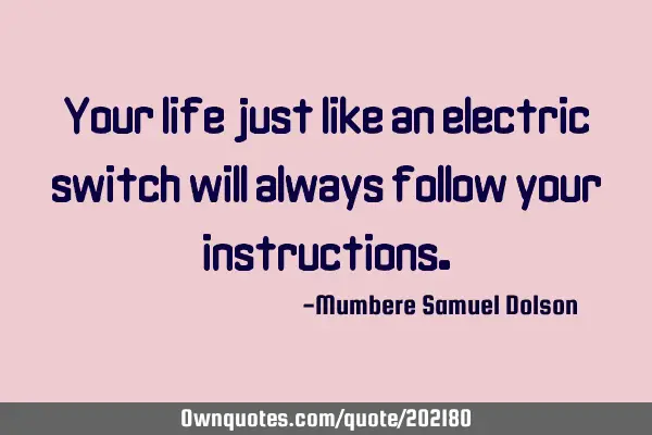 Your life just like an electric switch will always follow your