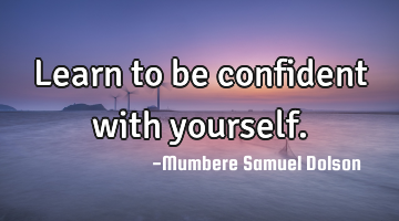 Learn to be confident with yourself.