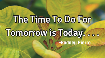 The Time To Do For Tomorrow is Today....