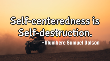 Self-centeredness is Self-destruction.