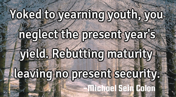 Yoked to yearning youth, you neglect the present year