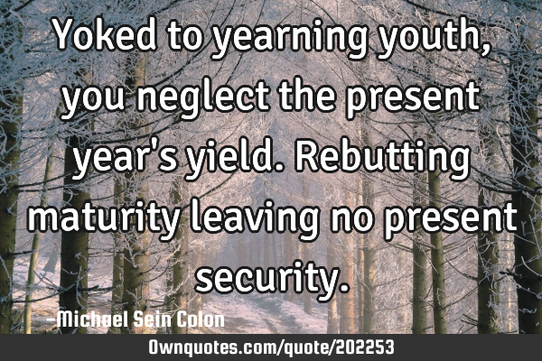Yoked to yearning youth, you neglect the present year