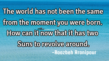 The world has not been the same from the moment you were born.  How can it now that it has two Suns