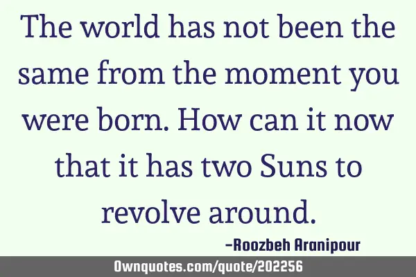 The world has not been the same from the moment you were born.  How can it now that it has two Suns