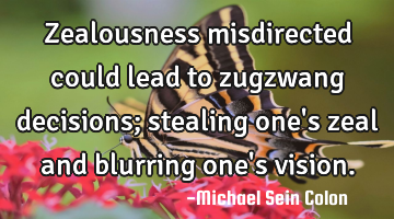 Zealousness misdirected could lead to zugzwang decisions; stealing one