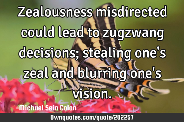 Zealousness misdirected could lead to zugzwang decisions; stealing one
