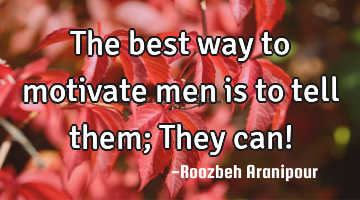The best way to motivate men is to tell them; They can!