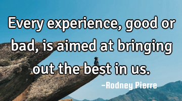Every experience, good or bad, is aimed at bringing out the best in us.