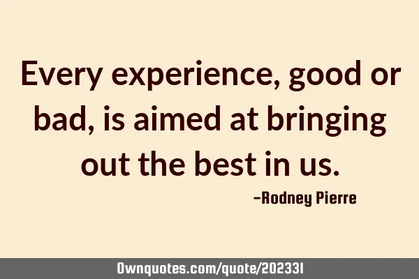 Every experience, good or bad, is aimed at bringing out the best in