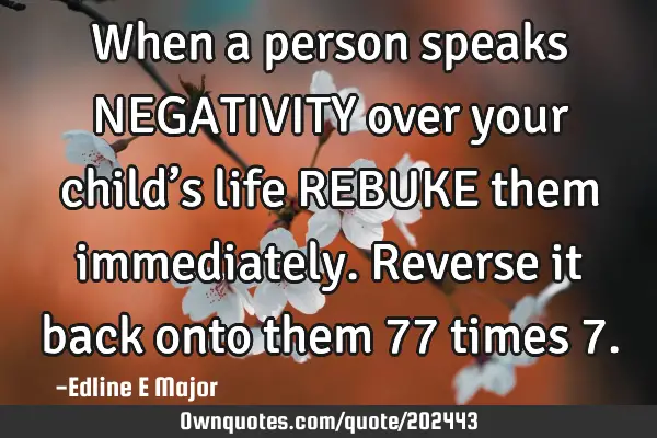 When a person speaks NEGATIVITY  over your child’s life REBUKE them immediately. Reverse it back