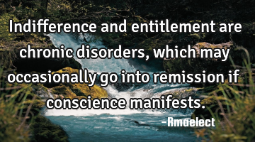 Indifference and entitlement are chronic disorders, which may occasionally go into remission if