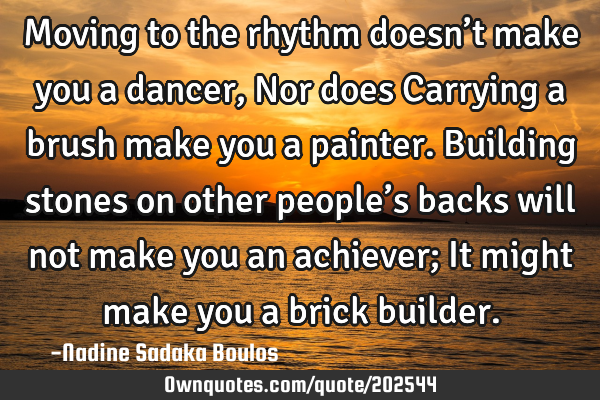 Moving to the rhythm doesn’t make you a dancer,
Nor does Carrying a brush make you a painter. 
