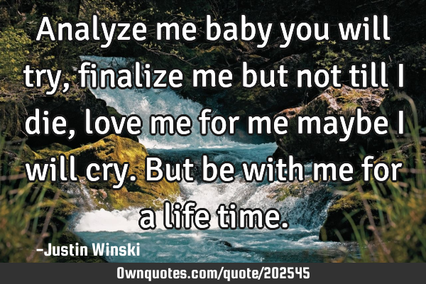 Analyze me baby you will try, finalize me but not till I die, love me for me maybe I will cry. B