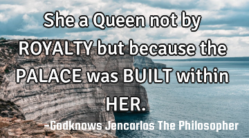 She a Queen not by ROYALTY 
but  because the PALACE was 
BUILT within HER.