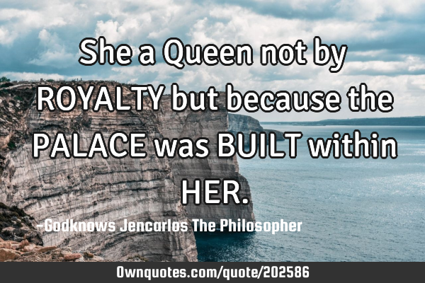 She a Queen not by ROYALTY 
but  because the PALACE was 
BUILT within HER