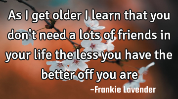 As I get older I learn that you don