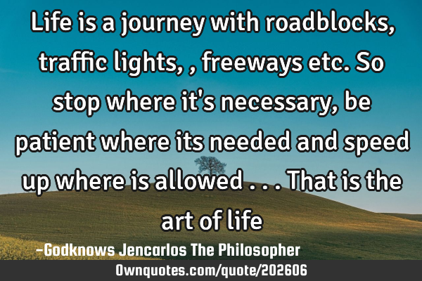 Life is a journey with roadblocks, traffic lights ,,freeways etc. So stop where it