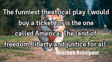 The funniest theatrical play I would buy a ticket for is the one called America; The land of