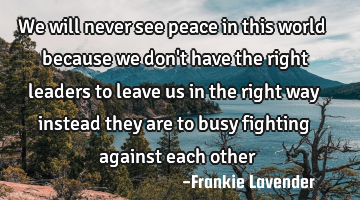 We will never see peace in this world because we don