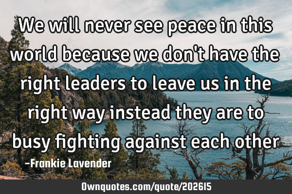 We will never see peace in this world because we don