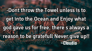 -Dont throw the Towel unless is to get into the Ocean and Enjoy what god gave us for free. there s