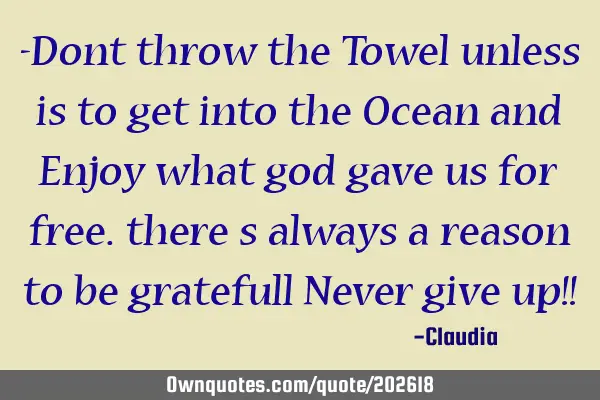 -Dont throw the Towel unless is to get into the Ocean and Enjoy what god gave us for free. there s