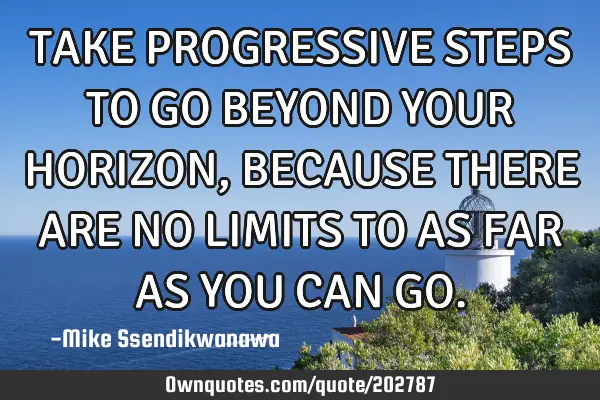 TAKE PROGRESSIVE STEPS TO GO BEYOND YOUR HORIZON, BECAUSE THERE ARE NO LIMITS TO AS FAR AS YOU CAN G