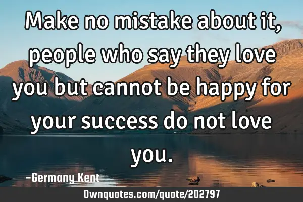 Make no mistake about it, people who say they love you but cannot be happy for your success do not