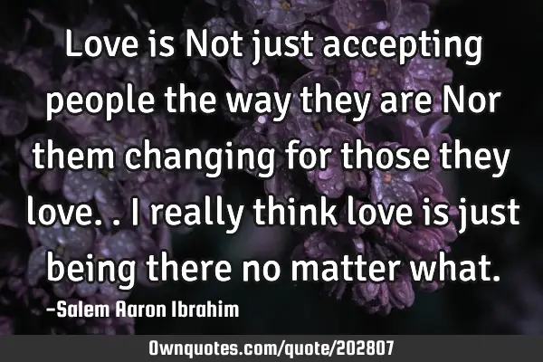 Love is Not just accepting people the way they are
Nor them changing for those they love..
I
