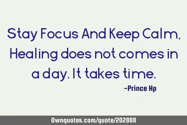 Stay Focus And Keep Calm, Healing does not comes in a day. It takes