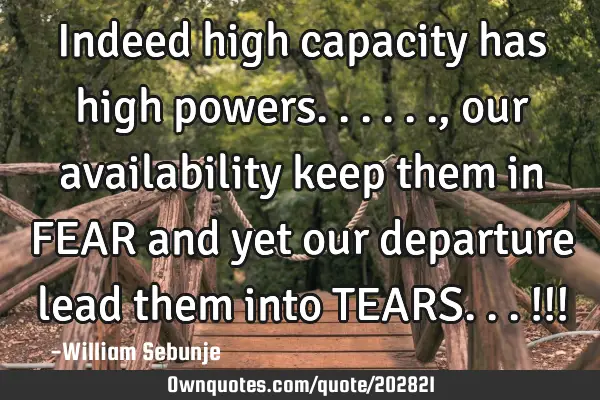 Indeed high capacity has high powers......, our availability keep them in FEAR and yet our